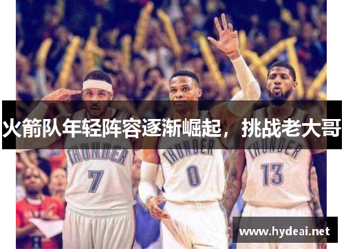 火箭队年轻阵容逐渐崛起，挑战老大哥