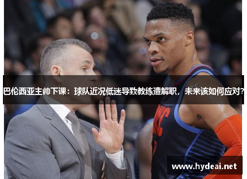 巴伦西亚主帅下课：球队近况低迷导致教练遭解职，未来该如何应对？