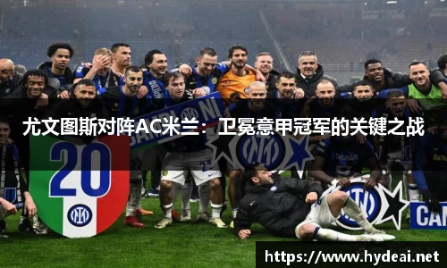 尤文图斯对阵AC米兰：卫冕意甲冠军的关键之战