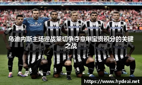 乌迪内斯主场迎战莱切争夺意甲宝贵积分的关键之战