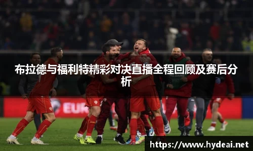 布拉德与福利特精彩对决直播全程回顾及赛后分析