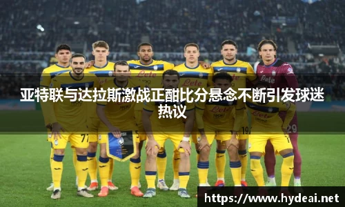 亚特联与达拉斯激战正酣比分悬念不断引发球迷热议