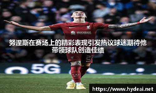 努涅斯在赛场上的精彩表现引发热议球迷期待他带领球队创造佳绩