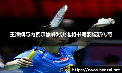 王适娴与内瓦尔巅峰对决谁将书写羽坛新传奇