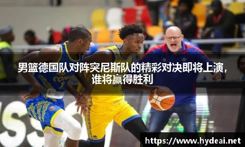 男篮德国队对阵突尼斯队的精彩对决即将上演，谁将赢得胜利