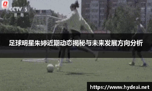 足球明星朱婷近期动态揭秘与未来发展方向分析