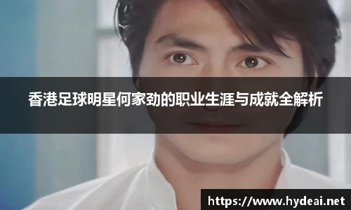 香港足球明星何家劲的职业生涯与成就全解析