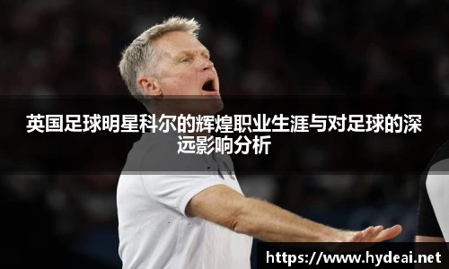 英国足球明星科尔的辉煌职业生涯与对足球的深远影响分析
