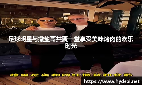足球明星与撒盐哥共聚一堂享受美味烤肉的欢乐时光