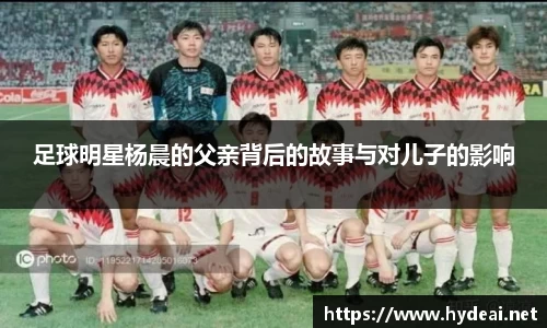 足球明星杨晨的父亲背后的故事与对儿子的影响