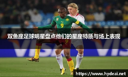 双鱼座足球明星盘点他们的星座特质与场上表现