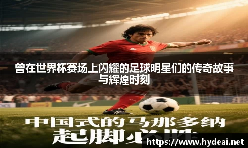 曾在世界杯赛场上闪耀的足球明星们的传奇故事与辉煌时刻