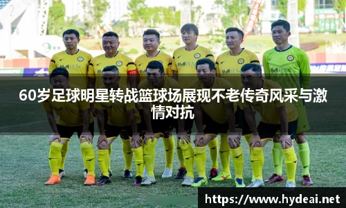 60岁足球明星转战篮球场展现不老传奇风采与激情对抗