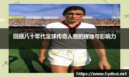 回顾八十年代足球传奇人物的辉煌与影响力