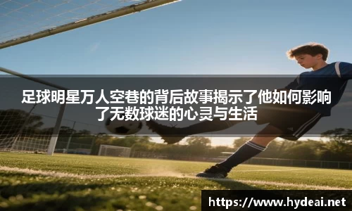 足球明星万人空巷的背后故事揭示了他如何影响了无数球迷的心灵与生活